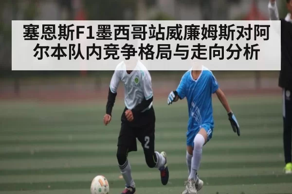 塞恩斯F1墨西哥站威廉姆斯对阿尔本队内竞争格局与走向分析
