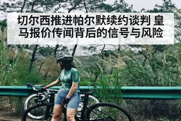 切尔西推进帕尔默续约谈判 皇马报价传闻背后的信号与风险